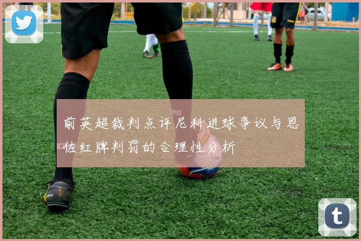 前英超裁判点评尼科进球争议与恩佐红牌判罚的合理性分析