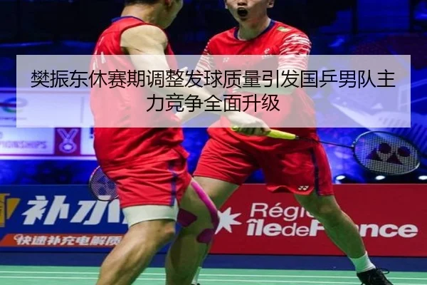 樊振东休赛期调整发球质量引发国乒男队主力竞争全面升级